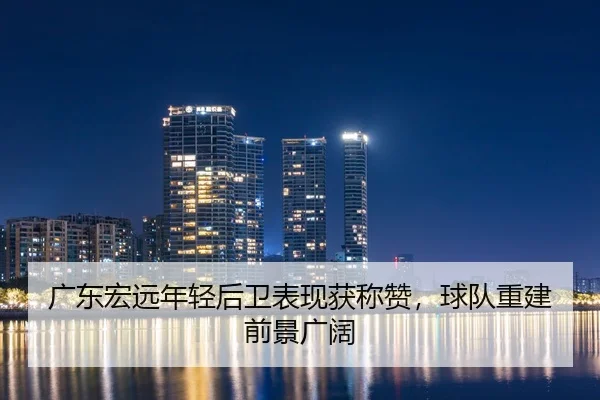 广东宏远年轻后卫表现获称赞，球队重建前景广阔